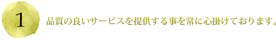 品質の良いサービスを提供する事を常に心掛けております。