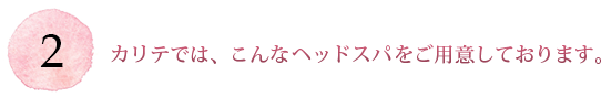 カリテでは、こんなヘッドスパをご用意しております。